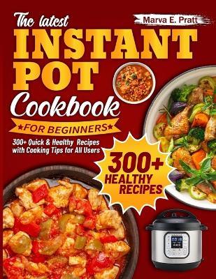 The Latest Instant Pot Cookbook for Beginners: 300+ Quick & Healthy Recipes with Cooking Tips for All Users - Marva E Pratt - cover