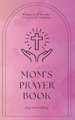 Mom's Prayer Book - Whispers Of Wonder - Prayers For Mothers: Short Powerful Prayers To Gift Encouragement and Strength In The Calling Of Motherhood - Small Mothers Day Gift With Big Impact - Power Publishing - cover