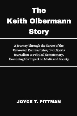 The Keith Olbermann Story: A Journey Through the Career of the Renowned Commentator, from Sports Journalism to Political Commentary, Examining His Impact on Media and Society - Joyce T Pittman - cover