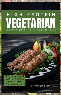 High Protein Vegetarian Cookbook for Beginners: Power Plants: Your Essential Guide to High-Protein Vegetarian Recipes - Jennifer Baker (Ph D) - cover