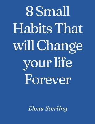 8 Small Habits That will Change your life Forever - Elena Sterling - cover