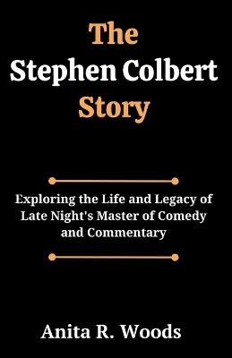 The Stephen Colbert Story: Exploring the Life and Legacy of Late Night's Master of Comedy and Commentary - Anita R Woods - cover