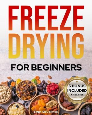 Freeze-Drying for Beginners: [FROM A TO Z] Unlock the Secrets of Simple Long-Term Food Storage. Save Money, Reduce Waste & Enjoy Delicious Food From Your Survival Pantry - Ewan McCormick - cover