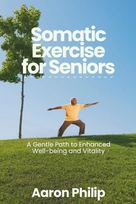 SOMATIC Exercises FOR SENIORS: A Gentle Path to Enhanced Well-being and Vitality - Aaron Philip - cover