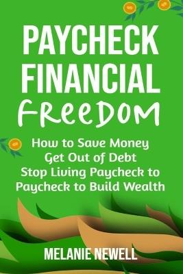 Paycheck to Financial Freedom: How to Save Money, Get Out of Debt, and Stop Living Paycheck to Paycheck to Build Wealth - Melanie Newell - cover