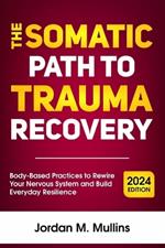 The Somatic Path to Trauma Recovery: Body-Based Practices to Rewire Your Nervous System and Build Everyday Resilience