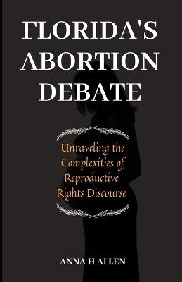 Florida's Abortion Debate: Unraveling the complexities of reproductive right discourse - Anna J Allen - cover