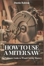How to Use a Miter Saw: The Ultimate Guide to Wood Cutting Mastery