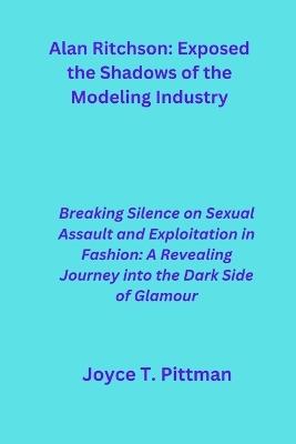 Alan Ritchson: Exposed the Shadows of the Modeling Industry: Breaking Silence on Sexual Assault and Exploitation in Fashion: A Revealing Journey into the Dark Side of Glamour - Joyce T Pittman - cover