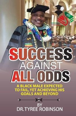 Success Against All Odds: A Black Male Expected to Fail, yet Achieving His Goals and Beyond - Tyree L Robinson - cover