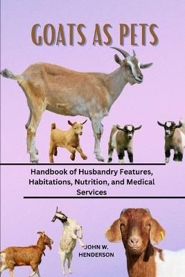 Goats as Pets: Handbook of Husbandry Features, Habitations, Nutrition, and Medical Services - John W Henderson - cover