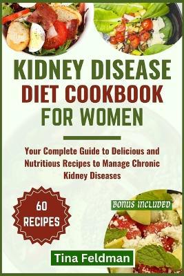 Kidney Disease Diet Cookbook for Women: Your Complete Guide to Delicious and Nutritious Recipes to Manage Chronic Kidney Diseases - Tina Feldman - cover