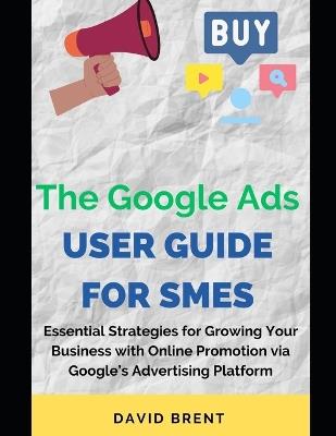 The Google Ads User Guide for SMEs: Essential Strategies for Promoting, Growing Your Online Small and Medium Scale Business with Google's Advertising Platform - David Brent - cover