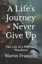 A Life's Journey - Never Give Up: The Life of a Wayward Wanderer