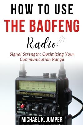How to Use the Baofeng Radio: Signal Strength: Optimizing Your Communication Range - Michael K Jumper - cover