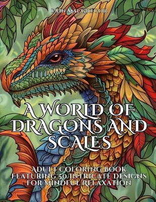 A World of Dragons and Scales: Adult Coloring Book Featuring 50 Intricate Designs for Mindful Relaxation - Erin MacGregor - cover