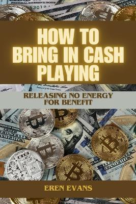 How to Bring in Cash Playing: Releasing No Energy For Benefit - Eren Evans - cover