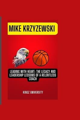 Mike Krzyzewski: Leading with Heart: The Legacy and Leadership Lessons of a Relentless Coach - Kingz University - cover