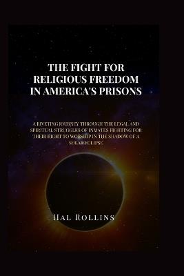 The Fight for Religious Freedom in America's Prisons: A Riveting Journey Through the Legal and Spiritual Struggles of Inmates Fighting for Their Right to Worship in the Shadow of a Solar Eclipse - Hal Rollins - cover