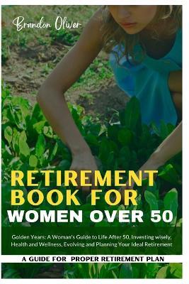 Retirement Book for Women Over 50: Golden Years: A Woman's Guide to Life After 50, Investing wisely, Health and wellness, Evolving and Planning Your Ideal Retirement - Brandon Oliver - cover