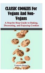 CLASSIC COOKIES For Vegans And Non-Vegans: A Step-by-Step Guide to Baking, Decorating, and Enjoying Cookies