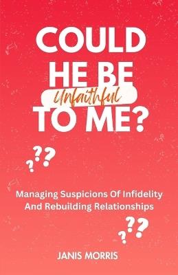 Could He Be Unfaithful To Me?: Managing Suspicions Of Infidelity And Rebuilding Relationships - Janis Morris - cover