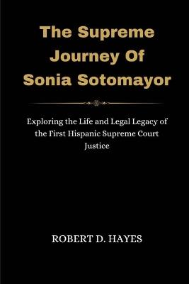 The Supreme Journey Of Sonia Sotomayor: Exploring the Life and Legal Legacy of the First Hispanic Supreme Court Justice - Robert D Hayes - cover