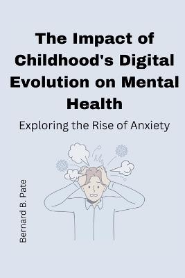 The Impact of Childhood's Digital Evolution on Mental Health: Exploring the Rise of Anxiety - Bernard B Pate - cover
