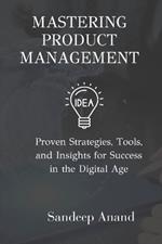Mastering Product Management: Proven Strategies, Tools, and Insights for Success in the Digital Age
