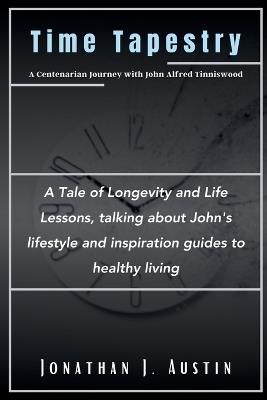 Time Tapestry A Centenarian Journey with John Alfred Tinniswood: A Tale of Longevity and Life Lessons, talking about John's lifestyle and inspiration guides to healthy living - Jonathan J Austin - cover