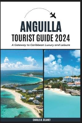 Anguilla Tourist Guide 2024: A Gateway to Caribbean Luxury and Leisure (with Essential Tips for First-Timers, What to Do, Where to Stay, and a 7-Day Perfect Itinerary) - Charles K Delaney - cover