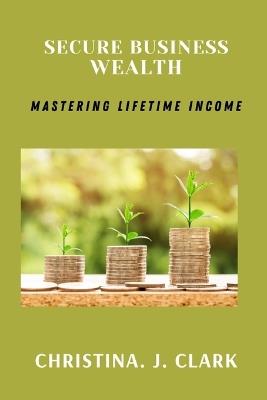 Secure Business Wealth: Mastering Lifetime Income - Christina J Clark - cover