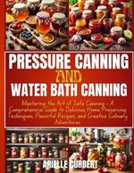 Pressure Canning and Water Bath Canning: Mastering the Art of Safe Canning - A Comprehensive Guide to Delicious Home Preserving Techniques, Flavorful Recipes, and Creative Culinary Adventures