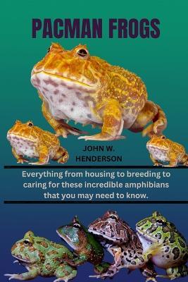 Pacman Frogs: Everything from housing to breeding to caring for these incredible amphibians that you may need to know. - John Henderson,John W Henderson - cover