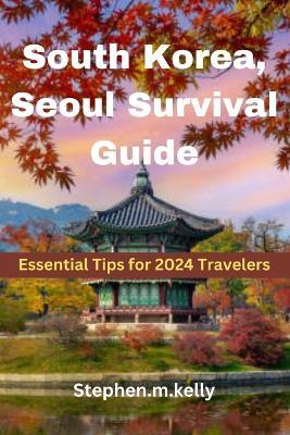 South Korea, Seoul Survival Guide: Essential Tips for 2024 Travelers - Stephen M Kelly - cover