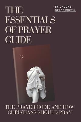 The Essentials of Prayer Guide: The Prayer Code and How Christians Should Pray - Chucks Graceworth - cover