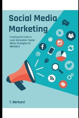 Cracking the Code to Lead Generation: Social Media Strategies for Marketers - T Bertuci - cover