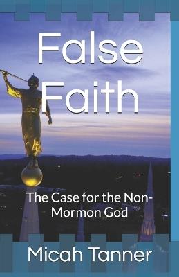 False Faith: The Case for the Non-Mormon God - Micah R Tanner - cover
