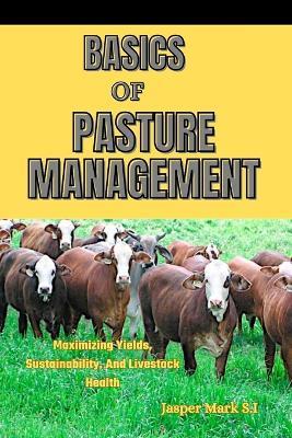 Basics of Pasture Management: Maximizing Yields, Sustainability, And Livestock Health - Jasper Mark S I - cover