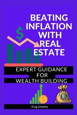 Beating Inflation with Real Estate: Expert Guidance for Wealth Building - King Smarty - cover