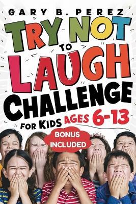Try Not to Laugh Challenge for Kids Ages 6-13: Endless Interactive Jokes, Silly One-Liners, and Knock-Knock Fun: A Hilarious Activity Book for Boys, Girls, and the Whole Family - Gary B Perez - cover
