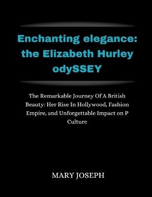 Enchanting Elegance: THE ELIZABETH HURLEY ODYSSEY: Th e Remarkable Journey of a British Beauty: Her Rise in Hollywood, Fashion Empire, and Unforgettable Impact on Pop Culture - Mary Joseph - cover
