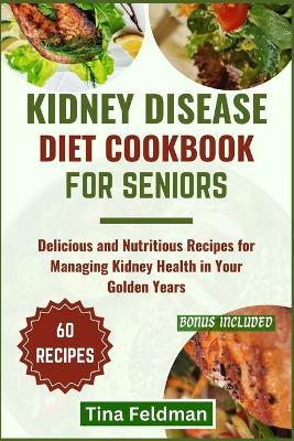 Kidney Disease Diet Cookbook for Seniors: Delicious and Nutritious Recipes for Managing Kidney Health in Your Golden Years - Tina Feldman - cover