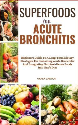 Superfoods for Acute Bronchitis: Beginners Guide To A Long-Term Dietary Strategies For Sustaining Acute Bronchitis And Integrating Nutrient-Dense Foods Into One's Diet - Garek Gaetan - cover