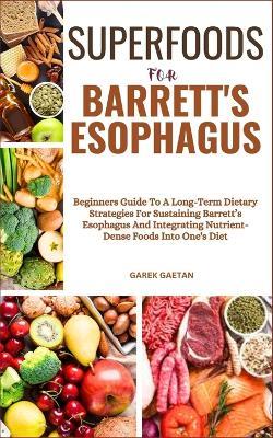 Superfoods for Barrett's Esophagus: Beginners Guide To A Long-Term Dietary Strategies For Sustaining Barrett's Esophagus And Integrating Nutrient-Dense Foods Into One's Diet - Garek Gaetan - cover