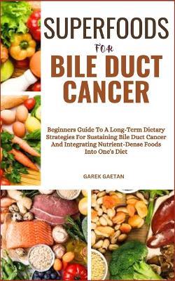 Superfoods for Bile Duct Cancer: Beginners Guide To A Long-Term Dietary Strategies For Sustaining Bile Duct Cancer And Integrating Nutrient-Dense Foods Into One's Diet - Garek Gaetan - cover