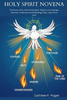 Holy Spirit Novena: The Seven Gifts of the Holy Spirit: Wisdom, Knowledge, Counsel, Fortitude Understanding, Piety, Fear of the Lord - Cathleen F Hogan - cover