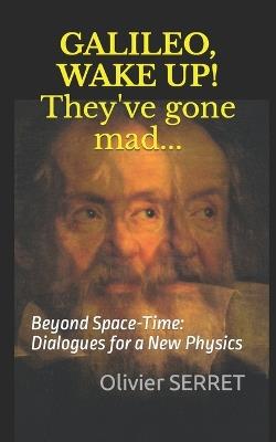 GALILEO, WAKE UP! They've gone mad...: Beyond Space-Time: Dialogues for a New Physics - Olivier Serret - cover