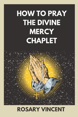 How To Pray The Divine Mercy Chaplet: Nine Days To Mercy- A Practical Guide To Praying The Rosary And The Divine Mercy Chaplet - Rosary Vincent - cover