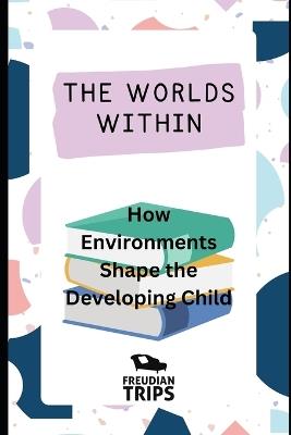 The Worlds Within: How Environments Shape the Developing Child - Freudian Trips - cover